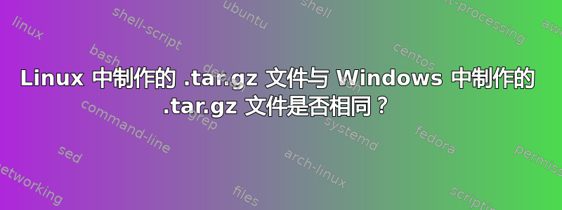 Linux 中制作的 .tar.gz 文件与 Windows 中制作的 .tar.gz 文件是否相同？