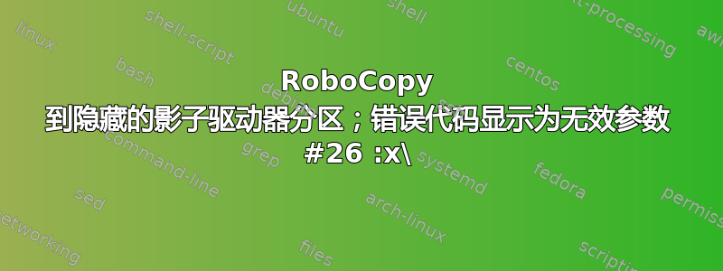 RoboCopy 到隐藏的影子驱动器分区；错误代码显示为无效参数 #26 :x\