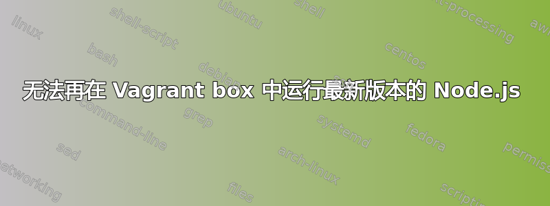 无法再在 Vagrant box 中运行最新版本的 Node.js