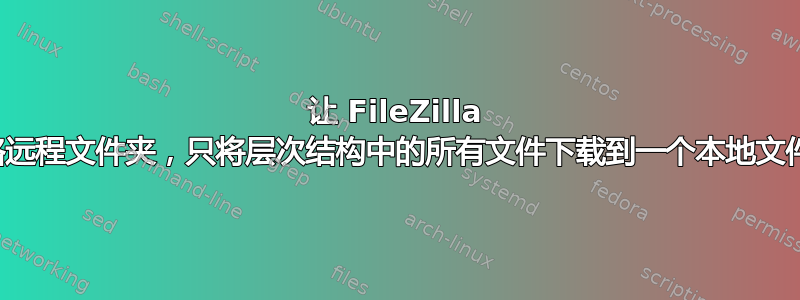 让 FileZilla 忽略远程文件夹，只将层次结构中的所有文件下载到一个本地文件夹