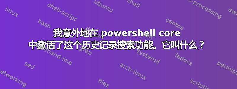 我意外地在 powershell core 中激活了这个历史记录搜索功能。它叫什么？