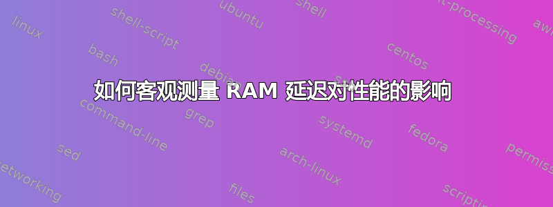 如何客观测量 RAM 延迟对性能的影响