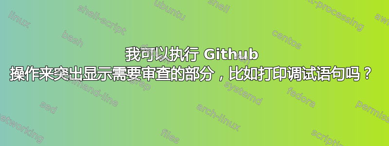 我可以执行 Github 操作来突出显示需要审查的部分，比如打印调试语句吗？