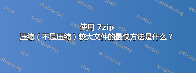 使用 7zip 压缩（不是压缩）较大文件的最快方法是什么？