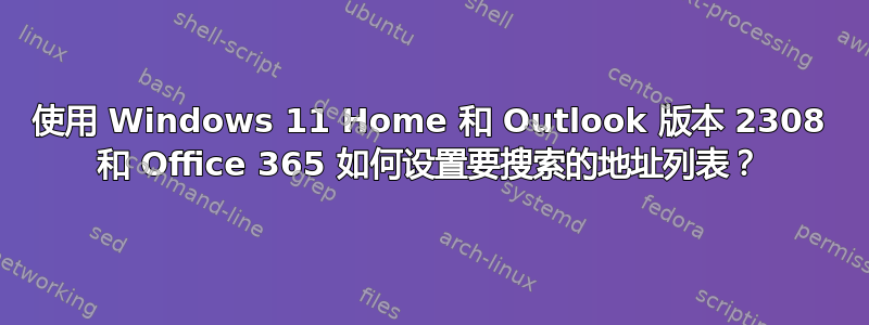 使用 Windows 11 Home 和 Outlook 版本 2308 和 Office 365 如何设置要搜索的地址列表？