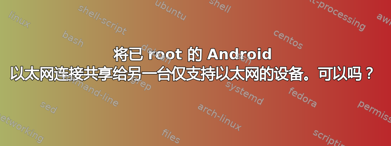 将已 root 的 Android 以太网连接共享给另一台仅支持以太网的设备。可以吗？