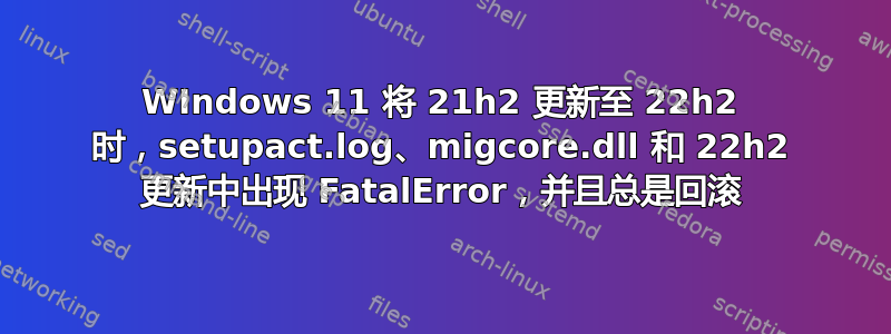 WIndows 11 将 21h2 更新至 22h2 时，setupact.log、migcore.dll 和 22h2 更新中出现 FatalError，并且总是回滚