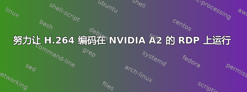 努力让 H.264 编码在 NVIDIA A2 的 RDP 上运行