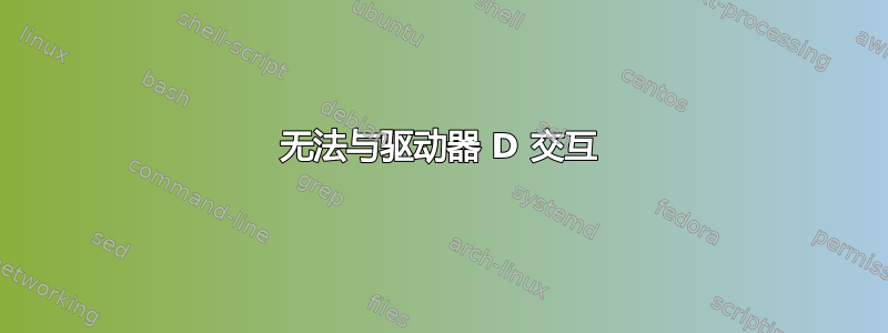 无法与驱动器 D 交互