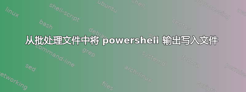 从批处理文件中将 powershell 输出写入文件