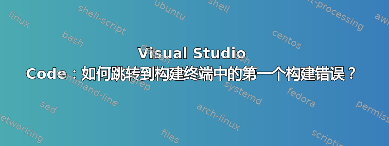 Visual Studio Code：如何跳转到构建终端中的第一个构建错误？