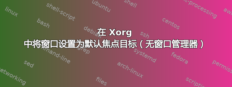 在 Xorg 中将窗口设置为默认焦点目标（无窗口管理器）