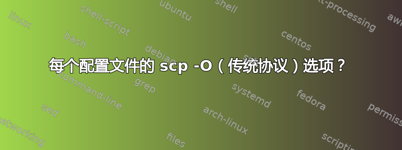 每个配置文件的 scp -O（传统协议）选项？