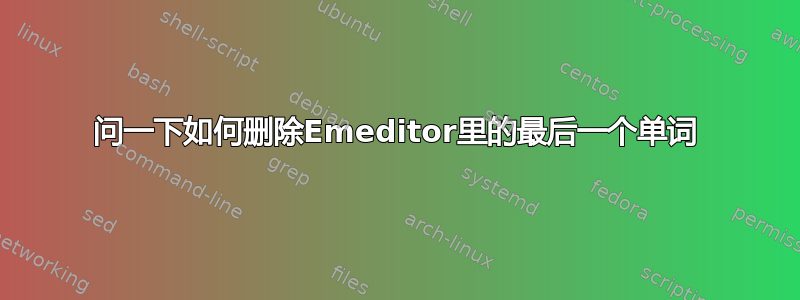 问一下如何删除Emeditor里的最后一个单词