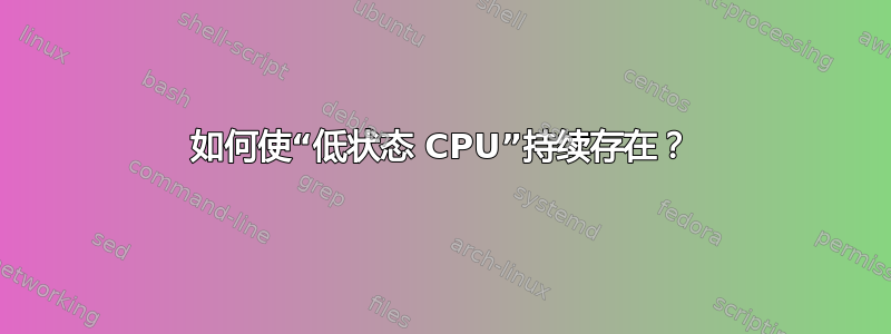 如何使“低状态 CPU”持续存在？