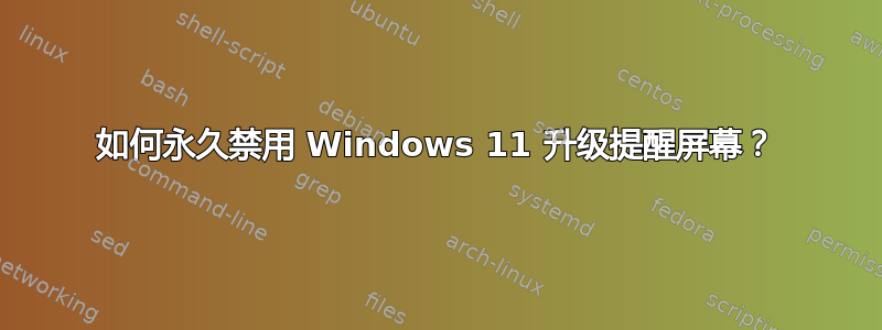 如何永久禁用 Windows 11 升级提醒屏幕？