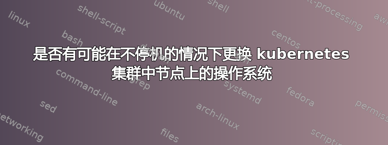 是否有可能在不停机的情况下更换 kubernetes 集群中节点上的操作系统