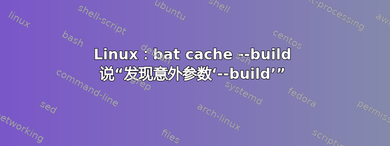 Linux：bat cache --build 说“发现意外参数‘--build’”