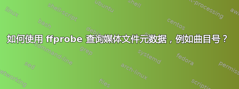 如何使用 ffprobe 查询媒体文件元数据，例如曲目号？