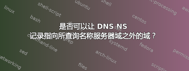 是否可以让 DNS NS 记录指向所查询名称服务器域之外的域？