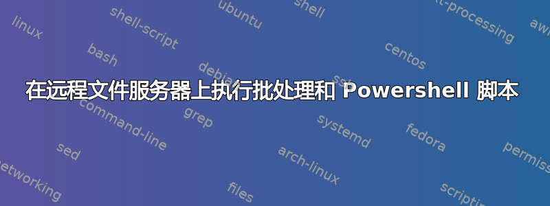 在远程文件服务器上执行批处理和 Powershell 脚本