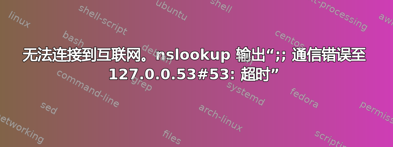 无法连接到互联网。nslookup 输出“;; 通信错误至 127.0.0.53#53: 超时”