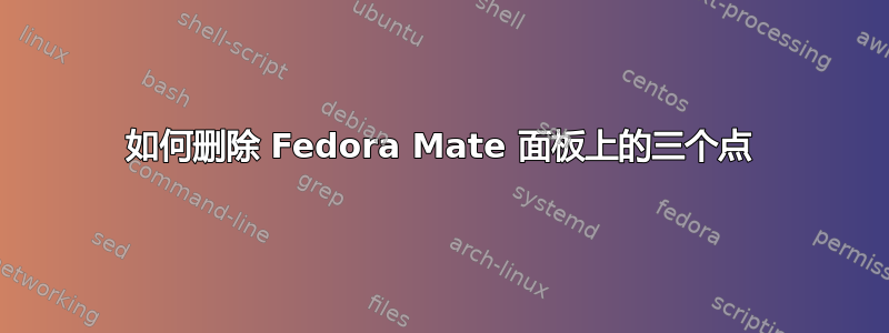 如何删除 Fedora Mate 面板上的三个点