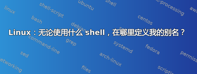 Linux：无论使用什么 shell，在哪里定义我的别名？