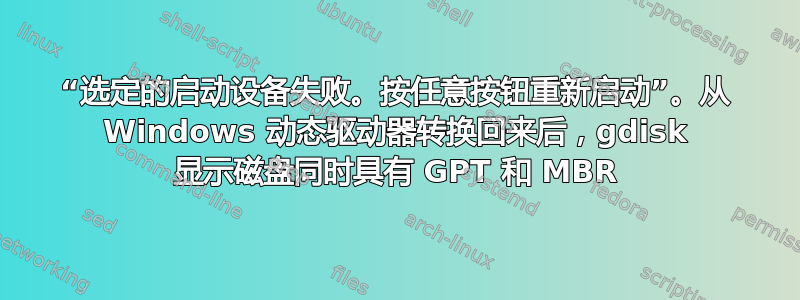 “选定的启动设备失败。按任意按钮重新启动”。从 Windows 动态驱动器转换回来后，gdisk 显示磁盘同时具有 GPT 和 MBR