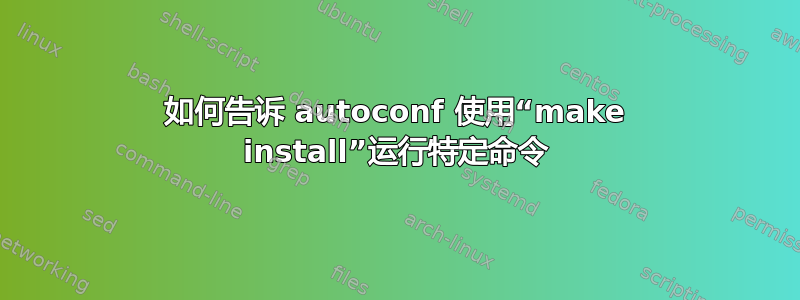 如何告诉 autoconf 使用“make install”运行特定命令