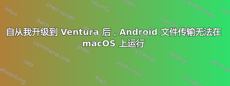 自从我升级到 Ventura 后，Android 文件传输无法在 macOS 上运行