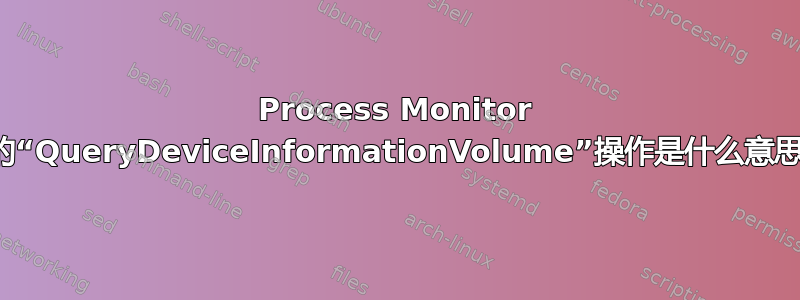 Process Monitor 中的“QueryDeviceInformationVolume”操作是什么意思？