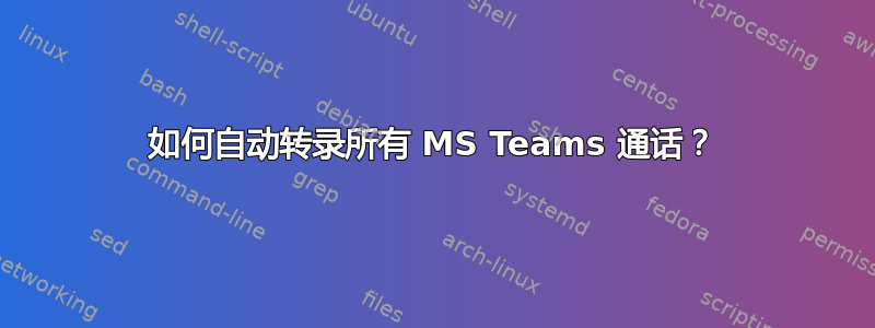 如何自动转录所有 MS Teams 通话？