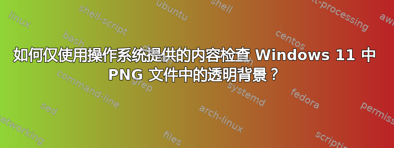 如何仅使用操作系统提供的内容检查 Windows 11 中 PNG 文件中的透明背景？