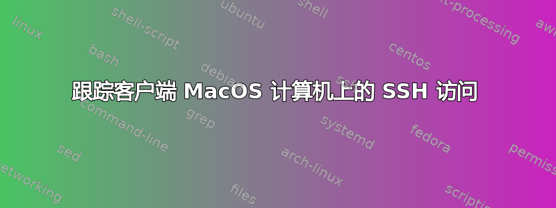 跟踪客户端 MacOS 计算机上的 SSH 访问