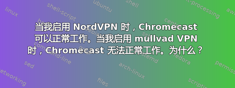 当我启用 NordVPN 时，Chromecast 可以正常工作。当我启用 mullvad VPN 时，Chromecast 无法正常工作。为什么？