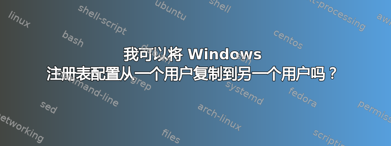 我可以将 Windows 注册表配置从一个用户复制到另一个用户吗？