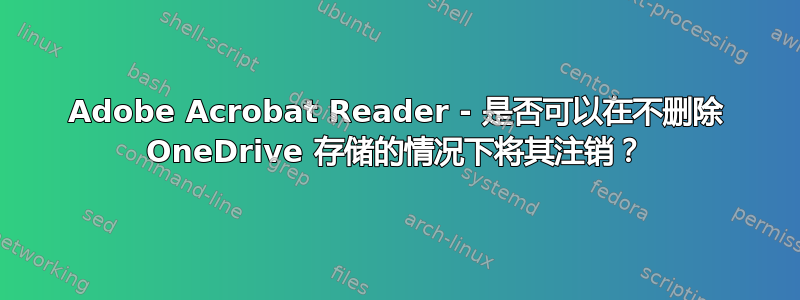 Adobe Acrobat Reader - 是否可以在不删除 OneDrive 存储的情况下将其注销？