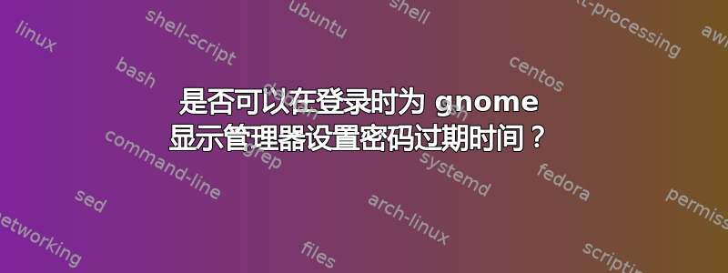 是否可以在登录时为 gnome 显示管理器设置密码过期时间？