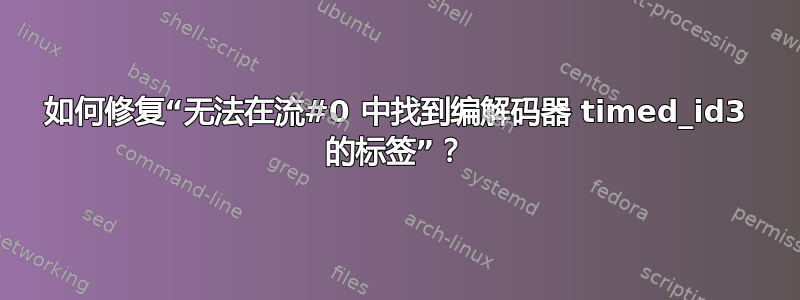 如何修复“无法在流#0 中找到编解码器 timed_id3 的标签”？