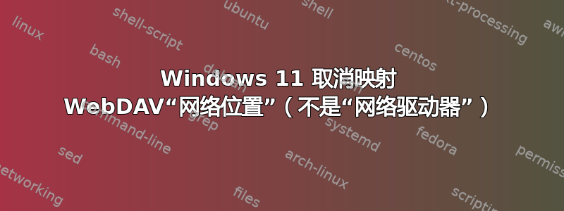 Windows 11 取消映射 WebDAV“网络位置”（不是“网络驱动器”）