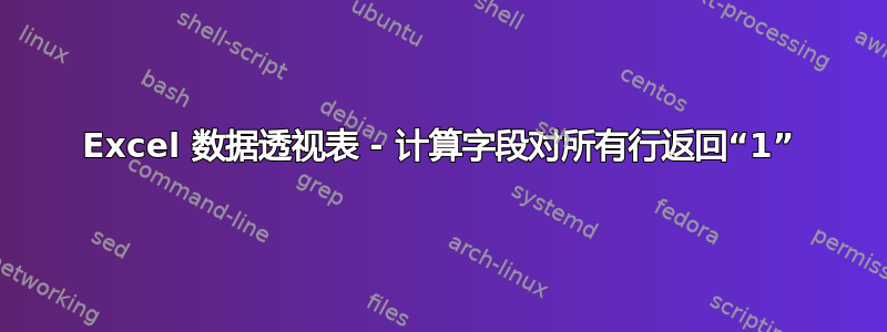 Excel 数据透视表 - 计算字段对所有行返回“1”