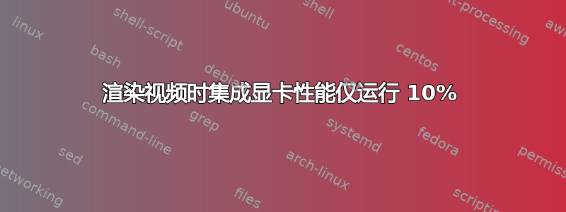 渲染视频时集成显卡性能仅运行 10%