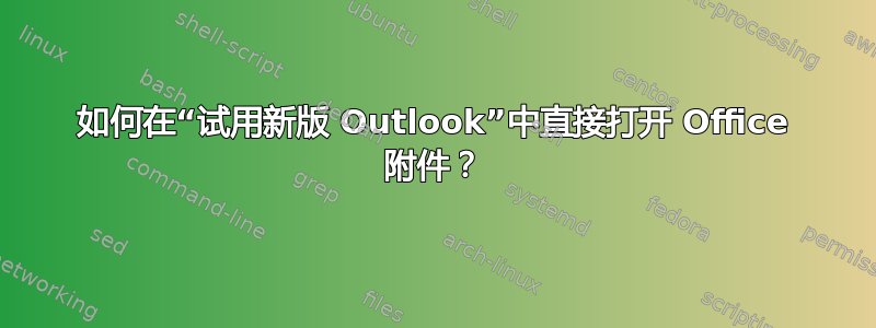 如何在“试用新版 Outlook”中直接打开 Office 附件？