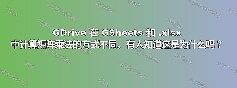 GDrive 在 GSheets 和 .xlsx 中计算矩阵乘法的方式不同。有人知道这是为什么吗？