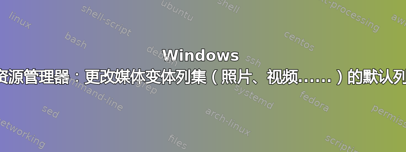 Windows 资源管理器：更改媒体变体列集（照片、视频......）的默认列