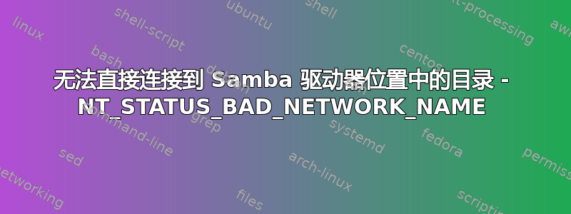 无法直接连接到 Samba 驱动器位置中的目录 - NT_STATUS_BAD_NETWORK_NAME