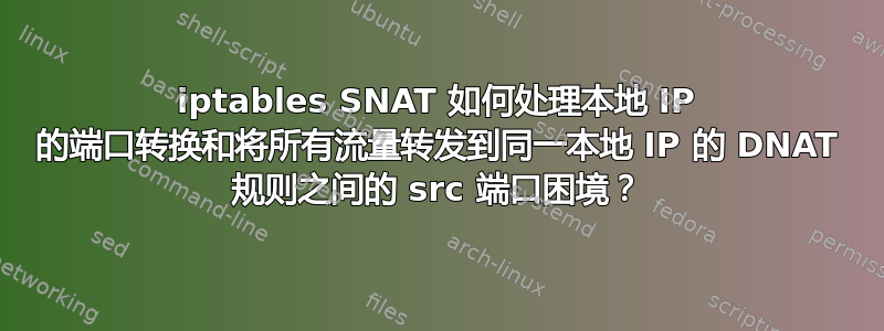 iptables SNAT 如何处理本地 IP 的端口转换和将所有流量转发到同一本地 IP 的 DNAT 规则之间的 src 端口困境？