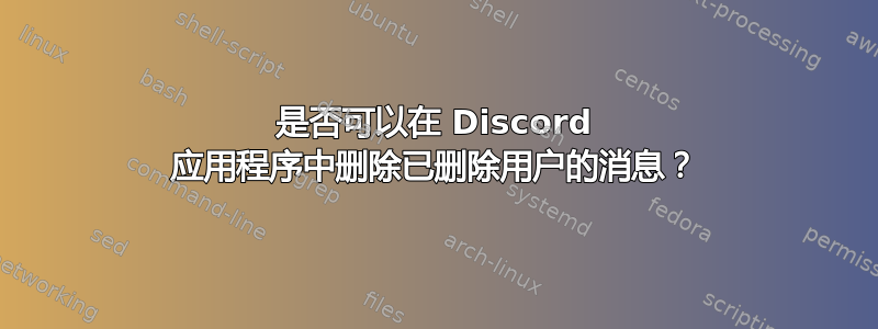 是否可以在 Discord 应用程序中删除已删除用户的消息？