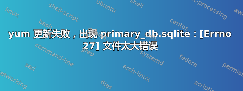 yum 更新失败，出现 primary_db.sqlite：[Errno 27] 文件太大错误